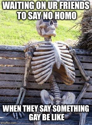 Waiting Skeleton | WAITING ON UR FRIENDS TO SAY NO HOMO; WHEN THEY SAY SOMETHING GAY BE LIKE | image tagged in memes,waiting skeleton | made w/ Imgflip meme maker