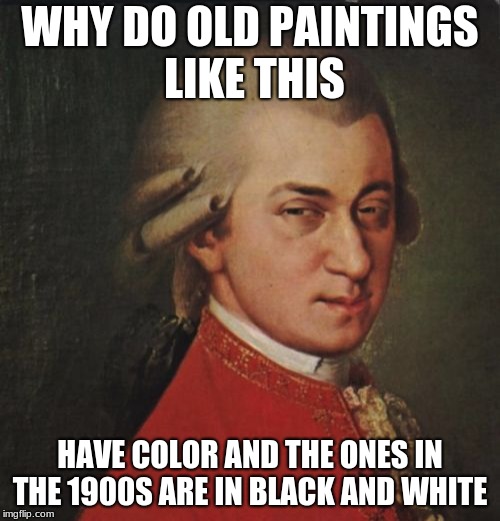 Mozart Not Sure |  WHY DO OLD PAINTINGS LIKE THIS; HAVE COLOR AND THE ONES IN THE 1900S ARE IN BLACK AND WHITE | image tagged in memes,mozart not sure | made w/ Imgflip meme maker