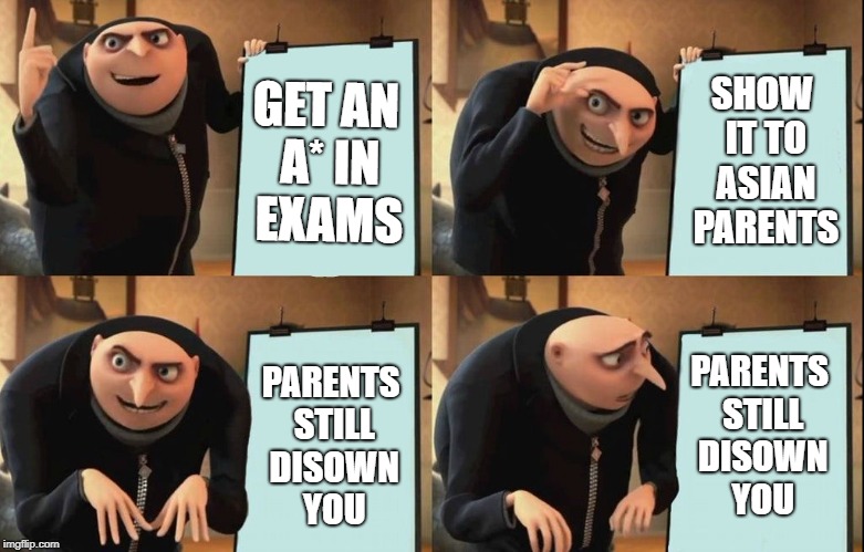Why didnt you get an a** you dumb child | SHOW IT TO ASIAN PARENTS; GET AN A* IN EXAMS; PARENTS STILL DISOWN YOU; PARENTS STILL DISOWN YOU | image tagged in gru meme,asian parents | made w/ Imgflip meme maker