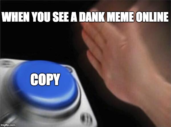 Blank Nut Button | WHEN YOU SEE A DANK MEME ONLINE; COPY | image tagged in memes,blank nut button | made w/ Imgflip meme maker