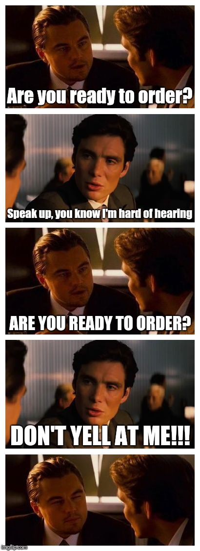 Leonardo Inception (Extended) | Are you ready to order? Speak up, you know I'm hard of hearing; ARE YOU READY TO ORDER? DON'T YELL AT ME!!! | image tagged in leonardo inception extended | made w/ Imgflip meme maker