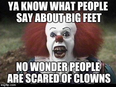 Scary Clown | YA KNOW WHAT PEOPLE SAY ABOUT BIG FEET; NO WONDER PEOPLE ARE SCARED OF CLOWNS | image tagged in scary clown | made w/ Imgflip meme maker