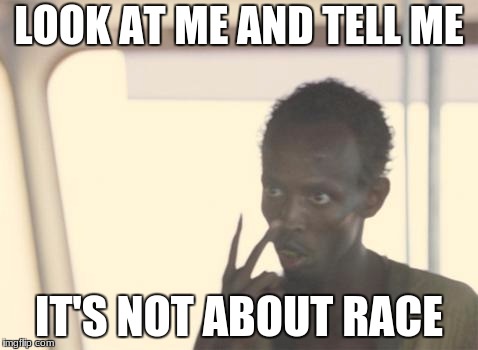 Look at me | LOOK AT ME AND TELL ME; IT'S NOT ABOUT RACE | image tagged in memes,i'm the captain now,racism | made w/ Imgflip meme maker