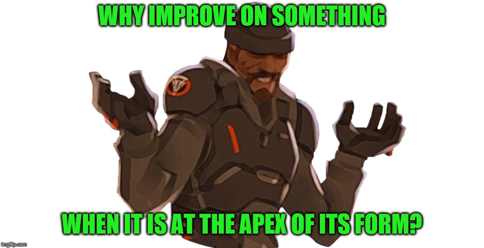 WHY IMPROVE ON SOMETHING WHEN IT IS AT THE APEX OF ITS FORM? | made w/ Imgflip meme maker