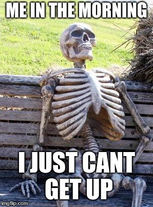 Waiting Skeleton Meme | ME IN THE MORNING; I JUST CANT GET UP | image tagged in memes,waiting skeleton | made w/ Imgflip meme maker