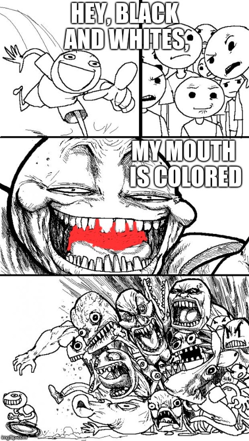 Hey Internet Meme | HEY, BLACK AND WHITES, MY MOUTH IS COLORED | image tagged in memes,hey internet | made w/ Imgflip meme maker