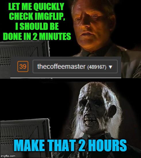 Love y'all, but it can get a little crazy lol | LET ME QUICKLY CHECK IMGFLIP, I SHOULD BE DONE IN 2 MINUTES; MAKE THAT 2 HOURS | image tagged in memes,ill just wait here,notifications | made w/ Imgflip meme maker