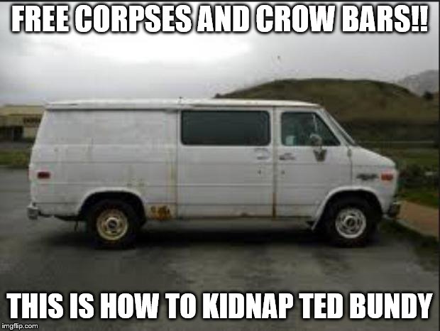 Creepy Van | FREE CORPSES AND CROW BARS!! THIS IS HOW TO KIDNAP TED BUNDY | image tagged in creepy van | made w/ Imgflip meme maker
