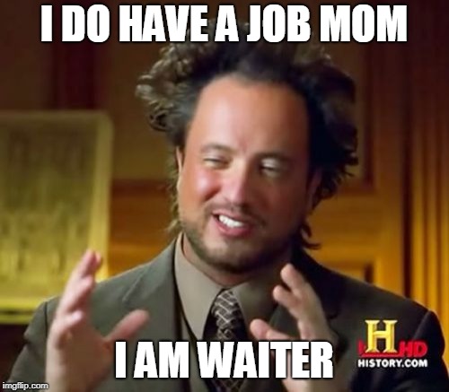 Ancient Aliens Meme | I DO HAVE A JOB MOM I AM WAITER | image tagged in memes,ancient aliens | made w/ Imgflip meme maker