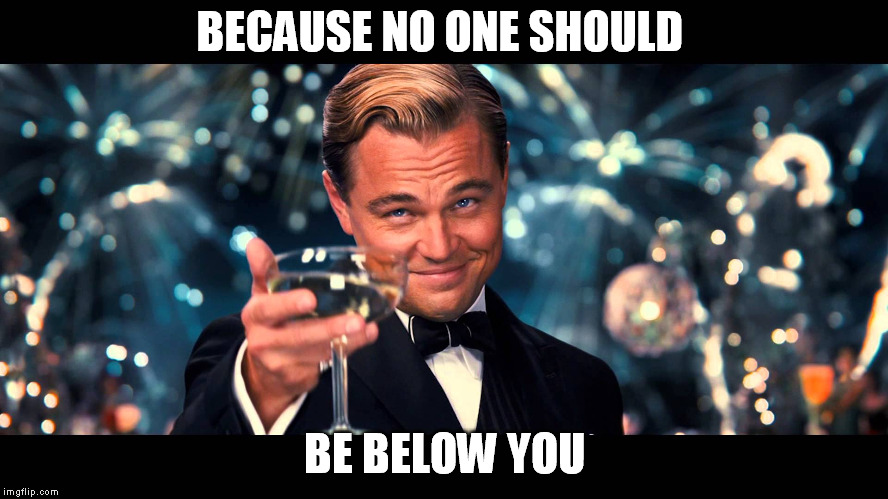 lionardo dicaprio thank you | BECAUSE NO ONE SHOULD; BE BELOW YOU | image tagged in lionardo dicaprio thank you | made w/ Imgflip meme maker