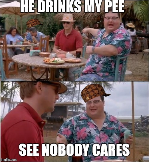 See Nobody Cares Meme | HE DRINKS MY PEE; SEE NOBODY CARES | image tagged in memes,see nobody cares,scumbag | made w/ Imgflip meme maker