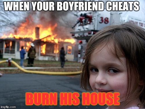 Disaster Girl | WHEN YOUR BOYFRIEND CHEATS; BURN HIS HOUSE | image tagged in memes,disaster girl | made w/ Imgflip meme maker