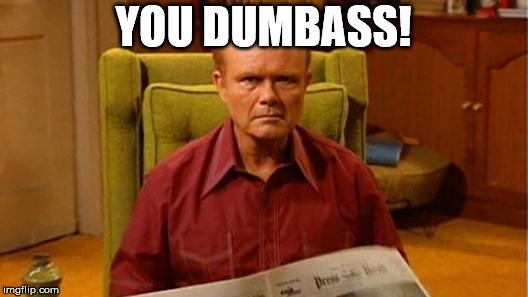 Red Forman Dumbass | YOU DUMBASS! | image tagged in red forman dumbass | made w/ Imgflip meme maker