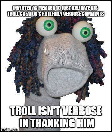 Sad Sock Puppet | INVENTED AS MEMBER TO JUST VALIDATE HIS TROLL CREATOR'S HATEFULLY VERBOSE COMMENTS; TROLL ISN'T VERBOSE IN THANKING HIM | image tagged in sad sock puppet | made w/ Imgflip meme maker