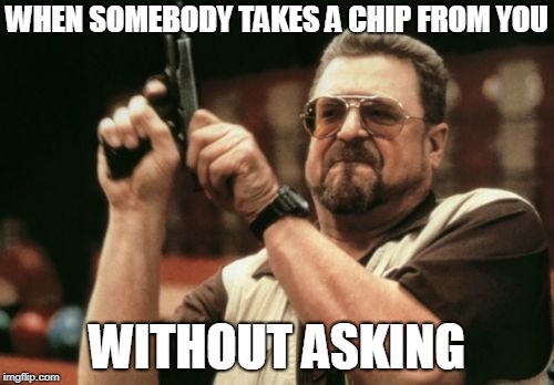 Am I The Only One Around Here Meme | WHEN SOMEBODY TAKES A CHIP FROM YOU; WITHOUT ASKING | image tagged in memes,am i the only one around here | made w/ Imgflip meme maker