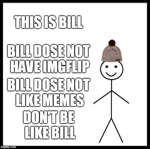Be Like Bill | THIS IS BILL; BILL DOSE NOT HAVE IMGFLIP; BILL DOSE NOT LIKE MEMES; DON'T BE LIKE BILL | image tagged in memes,be like bill | made w/ Imgflip meme maker