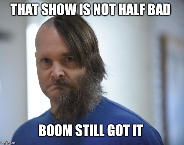 THAT SHOW IS NOT HALF BAD BOOM STILL GOT IT | made w/ Imgflip meme maker