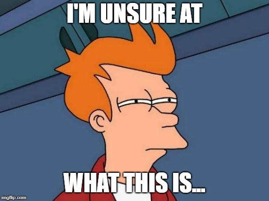 Futurama Fry Meme | I'M UNSURE AT WHAT THIS IS... | image tagged in memes,futurama fry | made w/ Imgflip meme maker