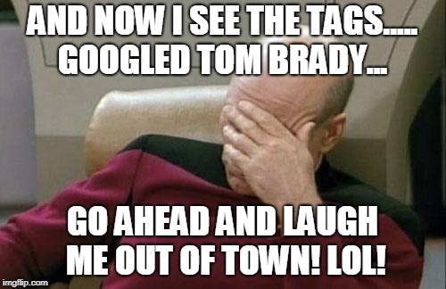 Captain Picard Facepalm Meme | AND NOW I SEE THE TAGS..... GOOGLED TOM BRADY... GO AHEAD AND LAUGH ME OUT OF TOWN! LOL! | image tagged in memes,captain picard facepalm | made w/ Imgflip meme maker