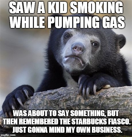 Confession Bear Meme | SAW A KID SMOKING WHILE PUMPING GAS; WAS ABOUT TO SAY SOMETHING, BUT THEN REMEMBERED THE STARBUCKS FIASCO.  JUST GONNA MIND MY OWN BUSINESS. | image tagged in memes,confession bear | made w/ Imgflip meme maker