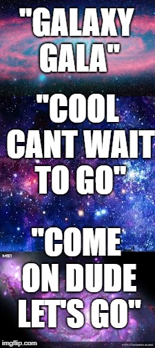 GALAXY GALA | "GALAXY GALA"; "COOL CANT WAIT TO GO"; "COME ON DUDE LET'S GO" | image tagged in good vibes,creativity | made w/ Imgflip meme maker