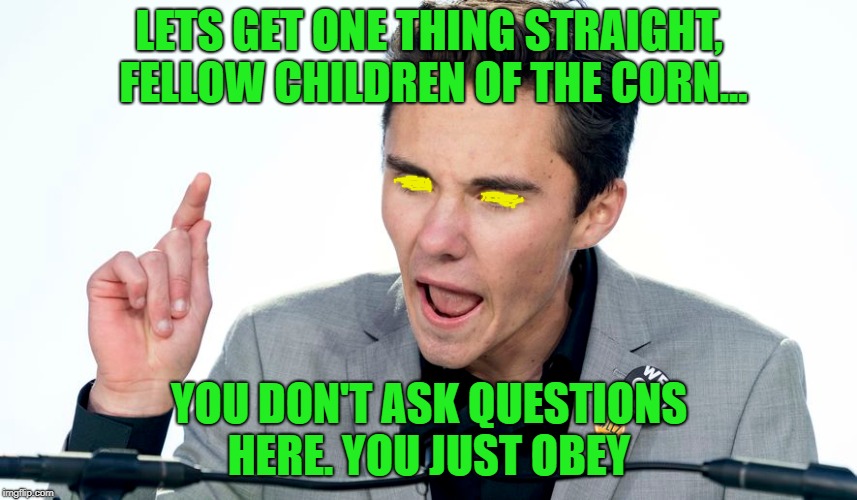 LETS GET ONE THING STRAIGHT, FELLOW CHILDREN OF THE CORN... YOU DON'T ASK QUESTIONS HERE. YOU JUST OBEY | image tagged in david hogg,never again,march for our lives | made w/ Imgflip meme maker