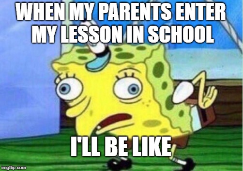 Mocking Spongebob | WHEN MY PARENTS ENTER MY LESSON IN SCHOOL; I'LL BE LIKE | image tagged in memes,mocking spongebob | made w/ Imgflip meme maker