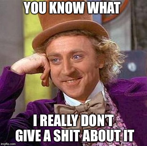 Creepy Condescending Wonka Meme | YOU KNOW WHAT; I REALLY DON’T GIVE A SHIT ABOUT IT | image tagged in memes,creepy condescending wonka | made w/ Imgflip meme maker
