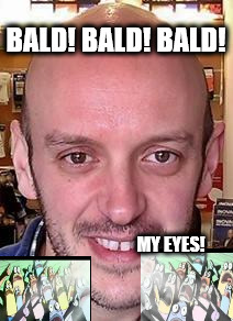 Bald Bitch | BALD! BALD! BALD! MY EYES! | image tagged in bald bitch | made w/ Imgflip meme maker