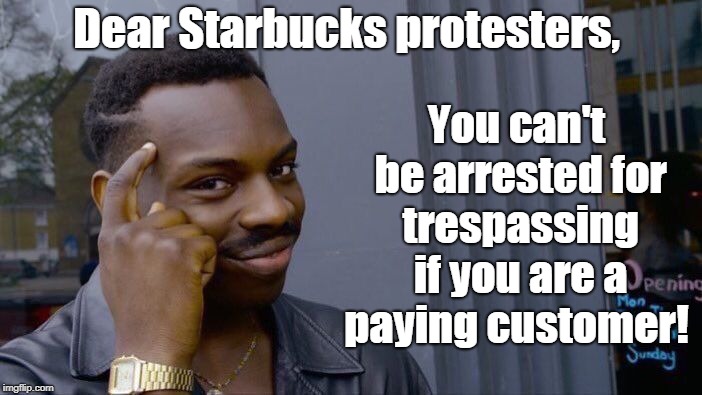Roll Safe Think About It | You can't be arrested for trespassing if you are a paying customer! Dear Starbucks protesters, | image tagged in memes,roll safe think about it,boycott,starbucks,protesters,arrested | made w/ Imgflip meme maker