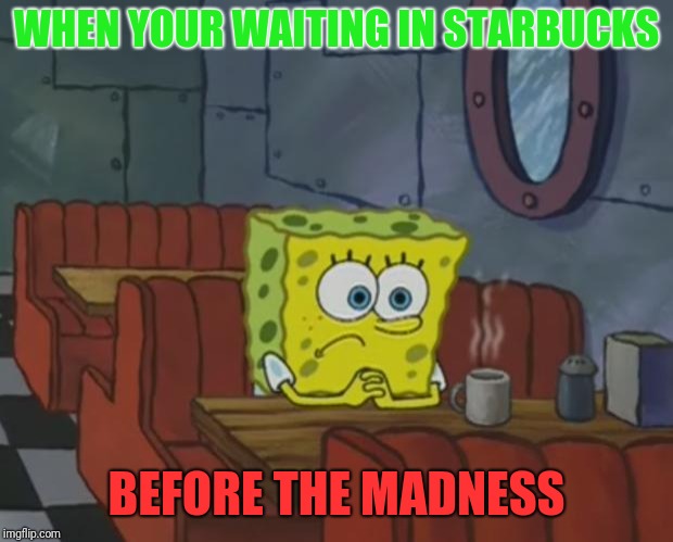 Spongebob Waiting | WHEN YOUR WAITING IN STARBUCKS; BEFORE THE MADNESS | image tagged in spongebob waiting | made w/ Imgflip meme maker