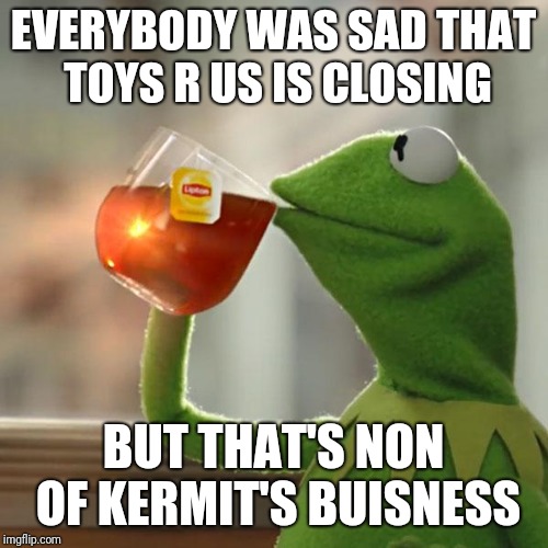But That's None Of My Business Meme | EVERYBODY WAS SAD THAT TOYS R US IS CLOSING; BUT THAT'S NON OF KERMIT'S BUISNESS | image tagged in memes,but thats none of my business,kermit the frog | made w/ Imgflip meme maker