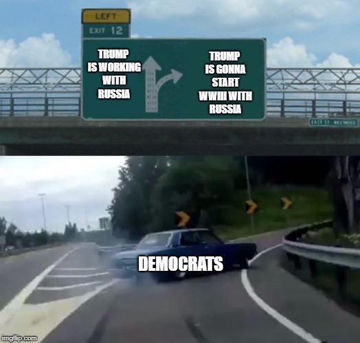 Left Exit 12 Off Ramp | TRUMP IS GONNA START WWIII WITH RUSSIA; TRUMP IS WORKING WITH RUSSIA; DEMOCRATS | image tagged in memes,left exit 12 off ramp | made w/ Imgflip meme maker