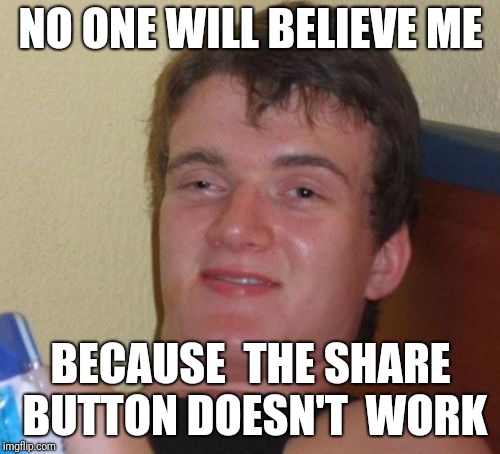 10 Guy Meme | NO ONE WILL BELIEVE ME BECAUSE  THE SHARE BUTTON DOESN'T  WORK | image tagged in memes,10 guy | made w/ Imgflip meme maker