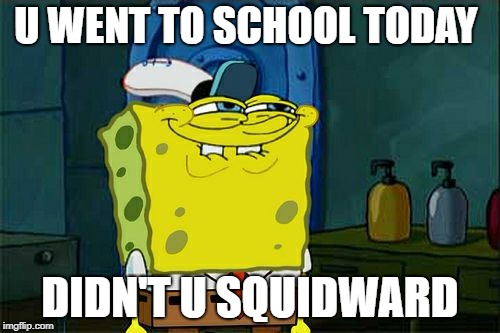 Don't You Squidward Meme | U WENT TO SCHOOL TODAY; DIDN'T U SQUIDWARD | image tagged in memes,dont you squidward | made w/ Imgflip meme maker