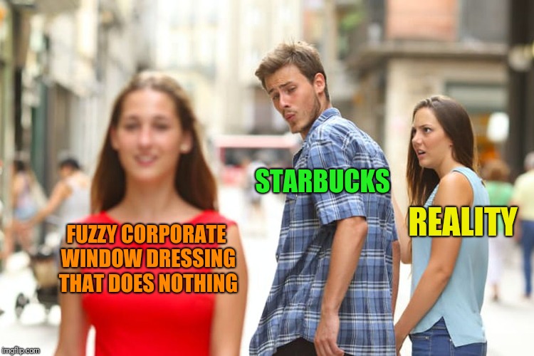 Distracted Boyfriend Meme | FUZZY CORPORATE WINDOW DRESSING THAT DOES NOTHING STARBUCKS REALITY | image tagged in memes,distracted boyfriend | made w/ Imgflip meme maker