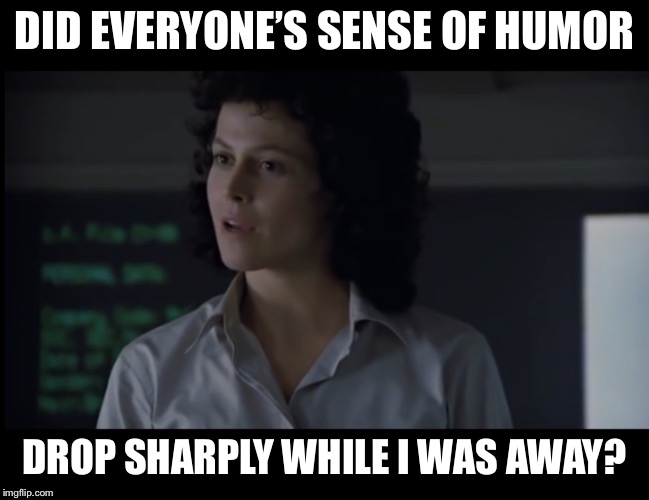 Ripley did IQ’s drop sharply while I was away?  | DID EVERYONE’S SENSE OF HUMOR; DROP SHARPLY WHILE I WAS AWAY? | image tagged in ripley,sense of humor,memes | made w/ Imgflip meme maker