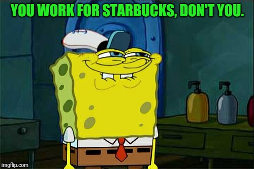 Don't You Squidward Meme | YOU WORK FOR STARBUCKS, DON'T YOU. | image tagged in memes,dont you squidward | made w/ Imgflip meme maker