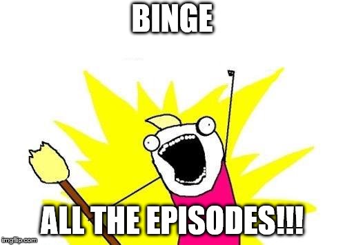 X All The Y Meme | BINGE ALL THE EPISODES!!! | image tagged in memes,x all the y | made w/ Imgflip meme maker