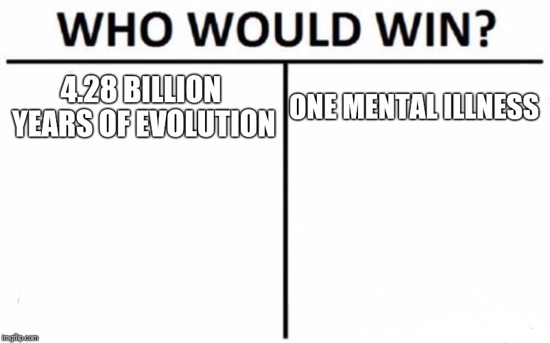 Who Would Win? Meme | 4.28 BILLION YEARS OF EVOLUTION; ONE MENTAL ILLNESS | image tagged in memes,who would win | made w/ Imgflip meme maker
