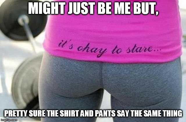 Yoga pants - it's ok to stare | MIGHT JUST BE ME BUT, PRETTY SURE THE SHIRT AND PANTS SAY THE SAME THING | image tagged in yoga pants - it's ok to stare | made w/ Imgflip meme maker