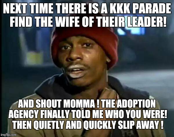 Kkk fun tip! | NEXT TIME THERE IS A KKK PARADE FIND THE WIFE OF THEIR LEADER! AND SHOUT MOMMA ! THE ADOPTION AGENCY FINALLY TOLD ME WHO YOU WERE! THEN QUIETLY AND QUICKLY SLIP AWAY ! | image tagged in memes,y'all got any more of that,kkk,hate speech | made w/ Imgflip meme maker
