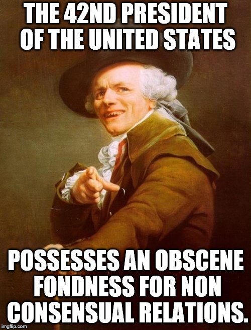 Joseph Ducreux Meme | THE 42ND PRESIDENT OF THE UNITED STATES; POSSESSES AN OBSCENE FONDNESS FOR NON CONSENSUAL RELATIONS. | image tagged in memes,joseph ducreux | made w/ Imgflip meme maker