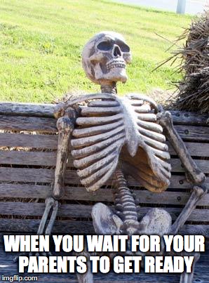 Waiting Skeleton | WHEN YOU WAIT FOR YOUR PARENTS TO GET READY | image tagged in memes,waiting skeleton | made w/ Imgflip meme maker