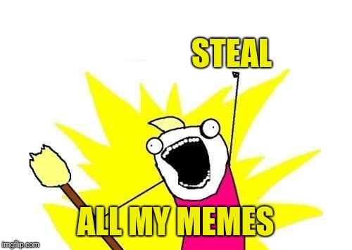 X All The Y Meme | STEAL ALL MY MEMES | image tagged in memes,x all the y | made w/ Imgflip meme maker