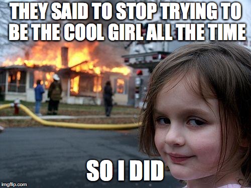Disaster Girl Meme | THEY SAID TO STOP TRYING TO BE THE COOL GIRL ALL THE TIME; SO I DID | image tagged in memes,disaster girl | made w/ Imgflip meme maker