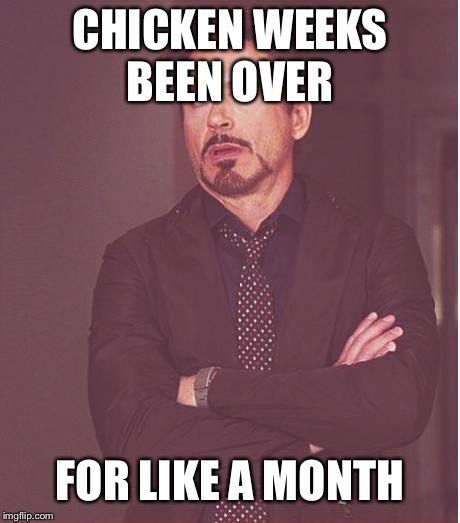 Face You Make Robert Downey Jr Meme | CHICKEN WEEKS BEEN OVER FOR LIKE A MONTH | image tagged in memes,face you make robert downey jr | made w/ Imgflip meme maker