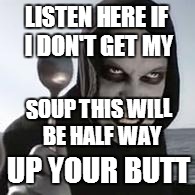 horiible murder with a spoon | LISTEN HERE IF I DON'T GET MY; SOUP THIS WILL BE HALF WAY; UP YOUR BUTT | image tagged in horiible murder with a spoon | made w/ Imgflip meme maker