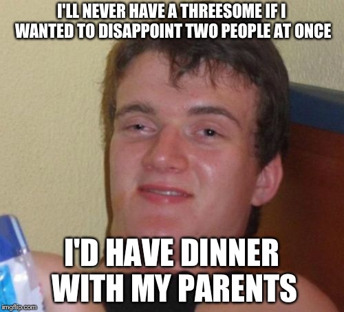 Thanks to Dashhopes for letting borrow his meme.If you need a meme go on Dashhope's stream called needameme | I'LL NEVER HAVE A THREESOME IF I WANTED TO DISAPPOINT TWO PEOPLE AT ONCE; I'D HAVE DINNER WITH MY PARENTS | image tagged in memes,10 guy,dashhopes | made w/ Imgflip meme maker