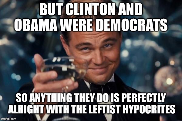 Leonardo Dicaprio Cheers Meme | BUT CLINTON AND OBAMA WERE DEMOCRATS SO ANYTHING THEY DO IS PERFECTLY ALRIGHT WITH THE LEFTIST HYPOCRITES | image tagged in memes,leonardo dicaprio cheers | made w/ Imgflip meme maker